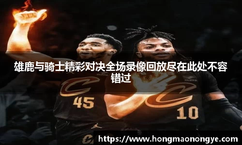 雄鹿与骑士精彩对决全场录像回放尽在此处不容错过