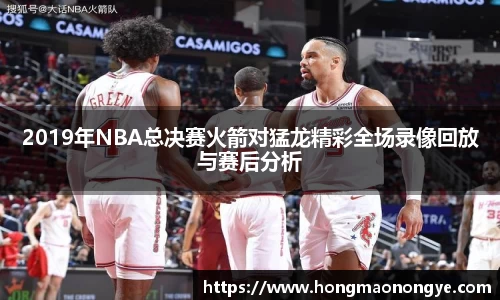 2019年NBA总决赛火箭对猛龙精彩全场录像回放与赛后分析