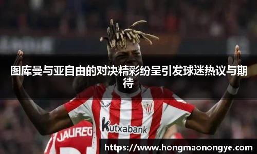 图库曼与亚自由的对决精彩纷呈引发球迷热议与期待
