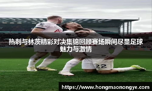 热刺与林茨精彩对决集锦回顾赛场瞬间尽显足球魅力与激情